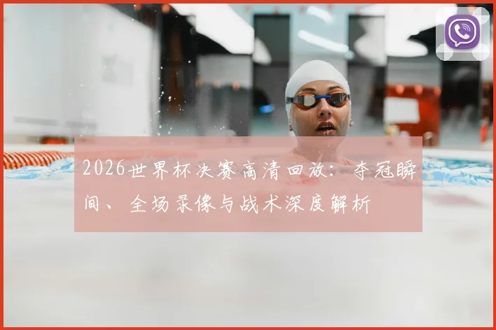 2026世界杯决赛高清回放：夺冠瞬间、全场录像与战术深度解析