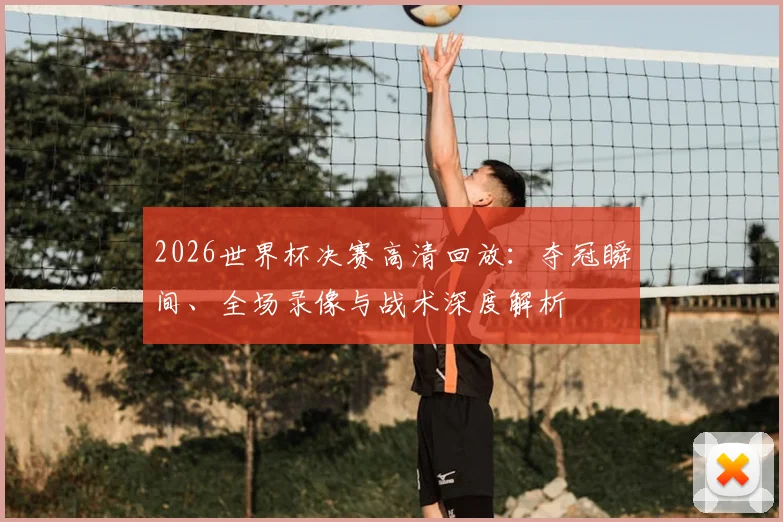 2026世界杯决赛高清回放：夺冠瞬间、全场录像与战术深度解析