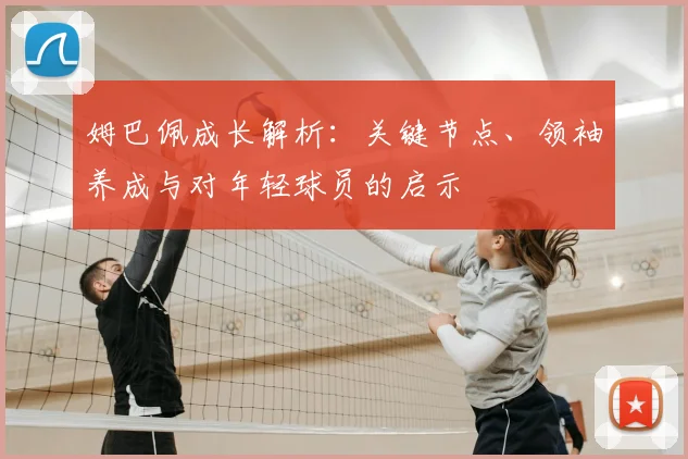 姆巴佩成长解析：关键节点、领袖养成与对年轻球员的启示