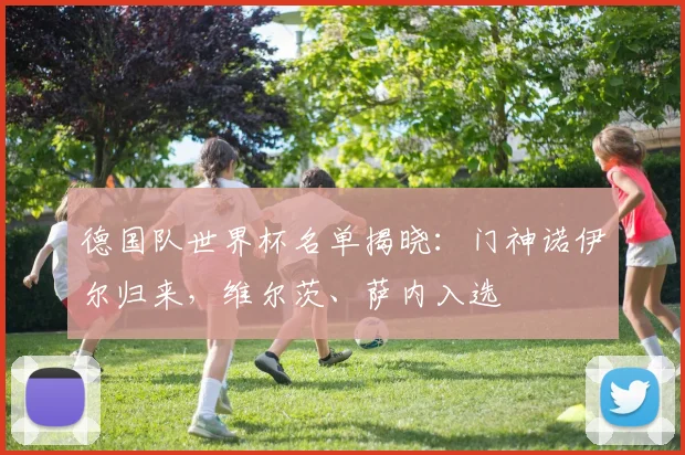 德国队世界杯名单揭晓：门神诺伊尔归来，维尔茨、萨内入选