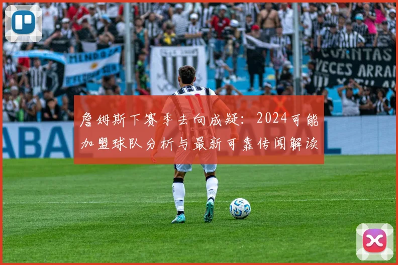 詹姆斯下赛季去向成疑：2024可能加盟球队分析与最新可靠传闻解读