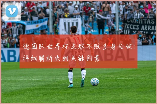 德国队世界杯点球不败金身告破：详细解析失利关键因素