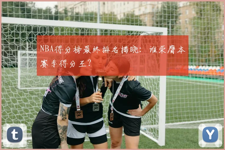NBA得分榜最终排名揭晓：谁荣膺本赛季得分王？