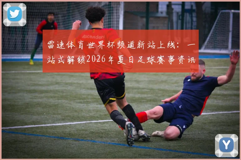 雷速体育世界杯频道新站上线：一站式解锁2026年夏日足球赛事资讯与观赛指南