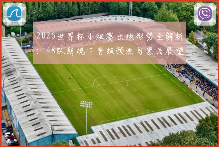 2026世界杯小组赛出线形势全解析：48队新规下晋级预测与黑马展望