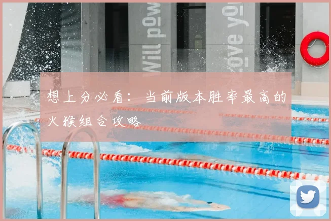 想上分必看：当前版本胜率最高的火猴组合攻略