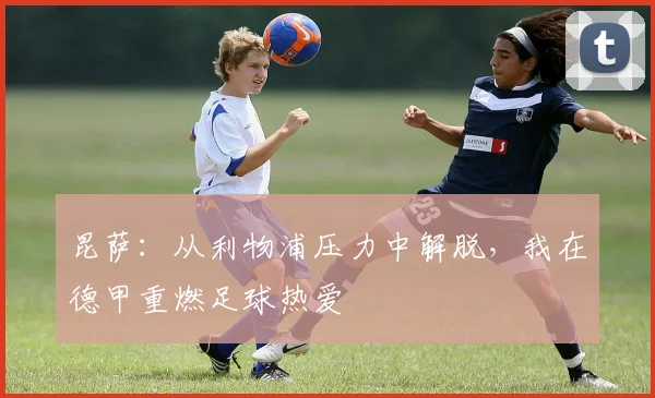 昆萨：从利物浦压力中解脱，我在德甲重燃足球热爱