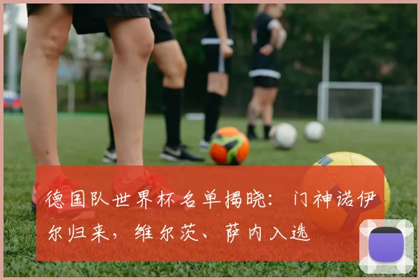 德国队世界杯名单揭晓：门神诺伊尔归来，维尔茨、萨内入选