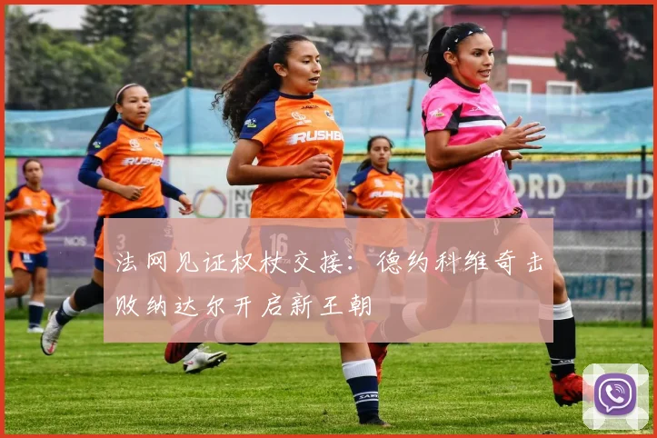法网见证权杖交接：德约科维奇击败纳达尔开启新王朝