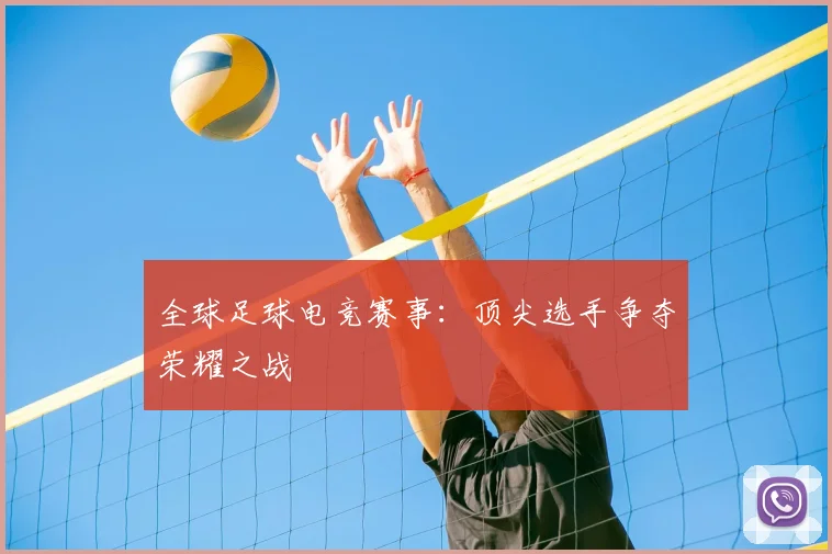 全球足球电竞赛事：顶尖选手争夺荣耀之战