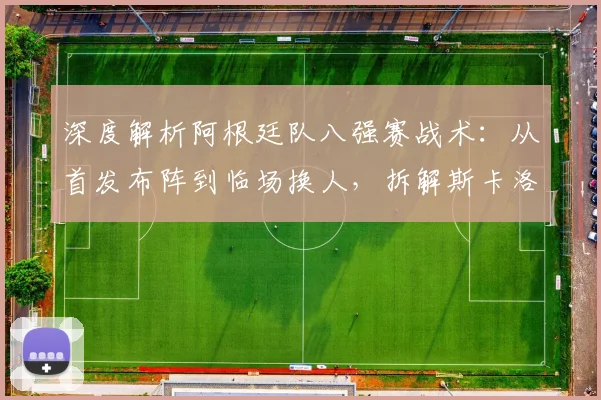 深度解析阿根廷队八强赛战术：从首发布阵到临场换人，拆解斯卡洛尼的制胜调整
