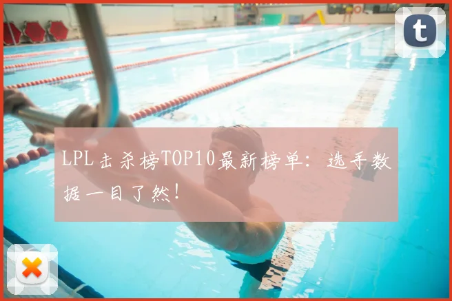 LPL击杀榜TOP10最新榜单：选手数据一目了然！