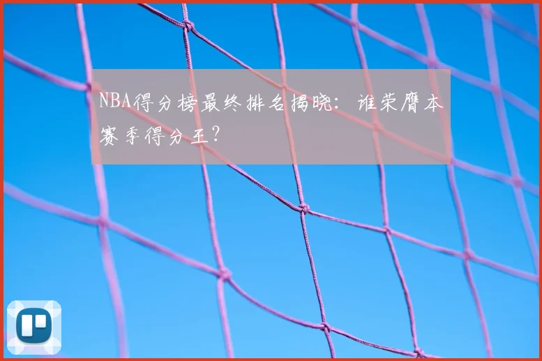 NBA得分榜最终排名揭晓：谁荣膺本赛季得分王？