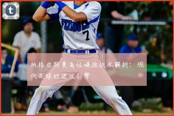 纳格尔斯曼高位逼抢战术解析：现代足球的进攻引擎