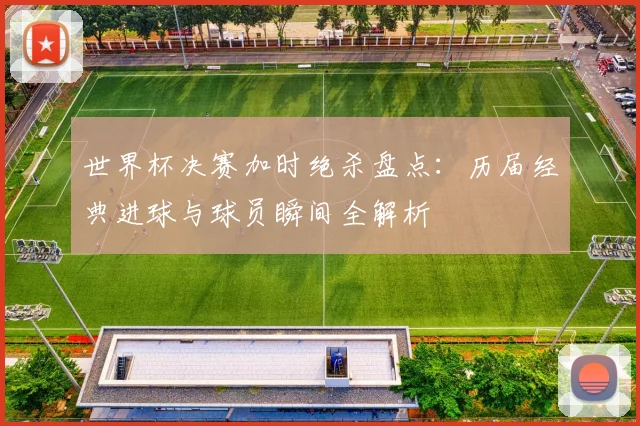 世界杯决赛加时绝杀盘点：历届经典进球与球员瞬间全解析