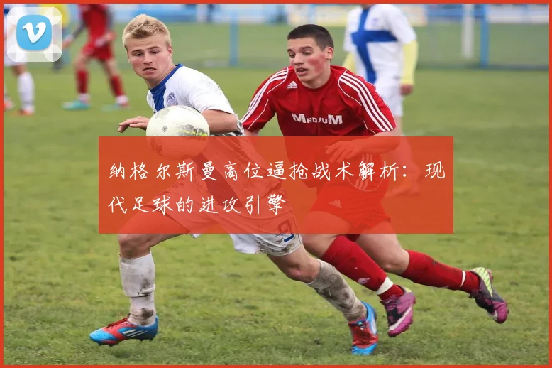 纳格尔斯曼高位逼抢战术解析：现代足球的进攻引擎