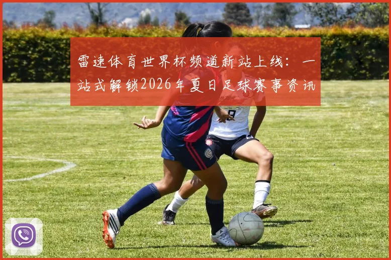 雷速体育世界杯频道新站上线：一站式解锁2026年夏日足球赛事资讯与观赛指南