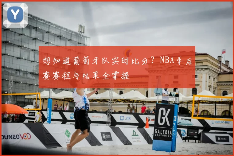 想知道葡萄牙队实时比分？NBA季后赛赛程与结果全掌握