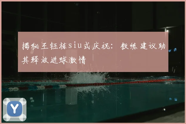 揭秘王钰栋siu式庆祝：教练建议助其释放进球激情