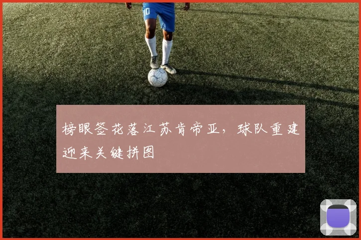 榜眼签花落江苏肯帝亚,球队重建迎来关键拼图