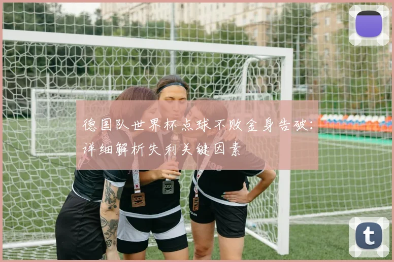 德国队世界杯点球不败金身告破：详细解析失利关键因素
