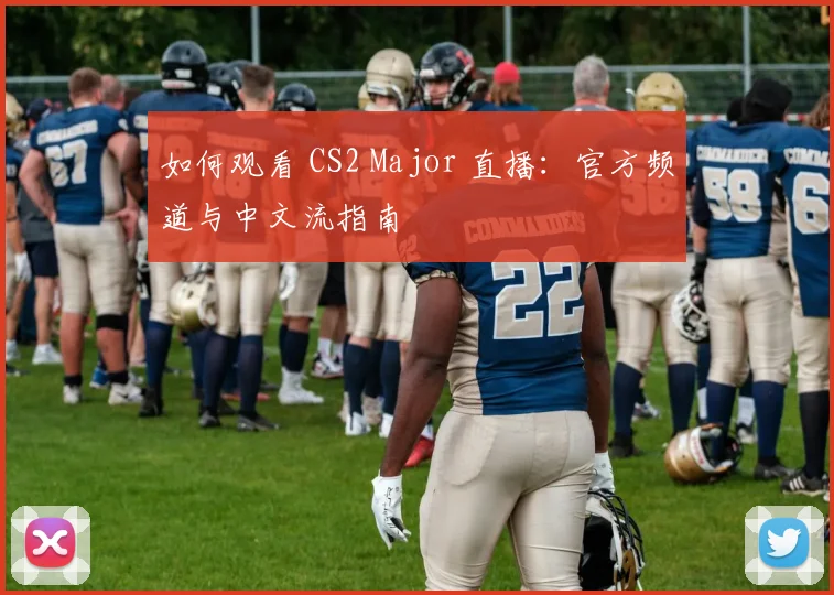 如何观看 CS2 Major 直播：官方频道与中文流指南