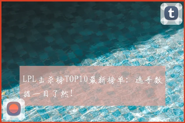 LPL击杀榜TOP10最新榜单：选手数据一目了然！