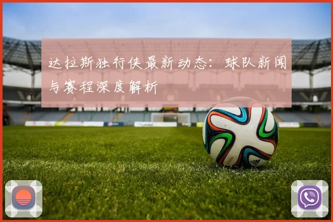 达拉斯独行侠最新动态：球队新闻与赛程深度解析